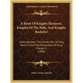 A Book Of Knights Banneret, Knights Of The Bath, And Knights Bachelor: Made Between The Fourth Year Of King Henry VI And The Restoration Of King Charl