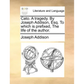 Cato. a Tragedy. by Joseph Addison, Esq. to Which Is Prefixed, the Life of the Author.
