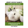 Jersey Wooly Rabbits: Jersey Wooly Rabbits General Info, Purchasing, Care, Marketing, Keeping, Health, Supplies, Food, Breeding and More Inc