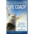 Be a Powerful Life Coach: The Secret to More Clients, More Coaching, and More Wealth