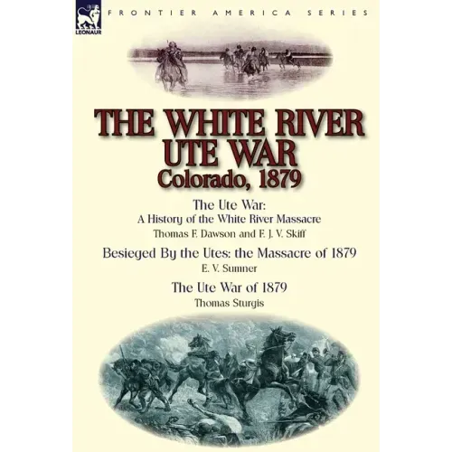 The White River Ute War Colorado, 1879: The Ute War: A History of the White River Massacre by Thomas F. Dawson and F. J. V. Skiff, Besieged by the Ute