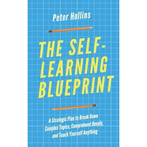 The Self-Learning Blueprint: A Strategic Plan to Break Down Complex Topics, Comprehend Deeply, and Teach Yourself Anything