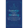 Somatic Trauma Healing: The At-Home DIY Crash Course in Experiencing True Body Awareness Through Somatic Secrets Anyone Can Do & Insider Techn