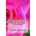 How to Propagate, Grow and Care For Roses: Old Fashioned Know-How for Modern Day Growers