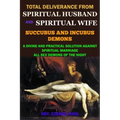 Total Deliverance from Spiritual Husband and Spiritual Wife (Succubus and Incubus Demons): A Divine and Practical Solution Against Spiritual Marriage