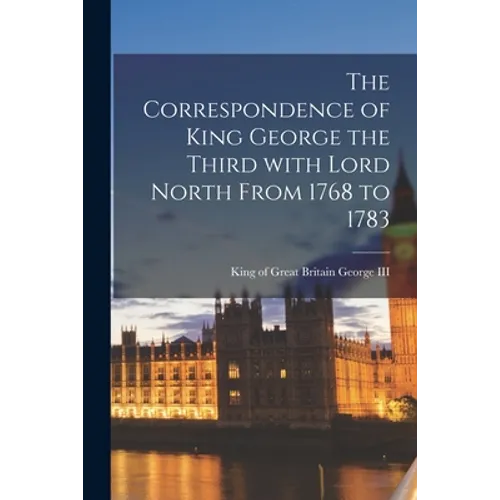 The Correspondence of King George the Third With Lord North From 1768 to 1783