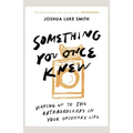 Something You Once Knew: Waking up to the extraordinary in your ordinary life