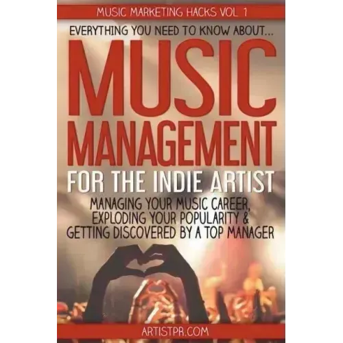 Music Management for the Indie Artist: Everything you need to know about managing your music career, exploding your popularity & getting discovered by