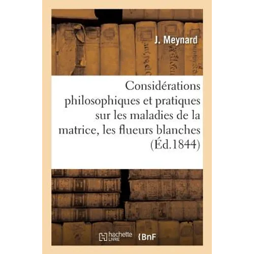 Considérations Philosophiques Et Pratiques Sur Les Maladies de la Matrice: Les Flueurs Blanches, Les Pâles Couleurs Et La Suppression Des Règles