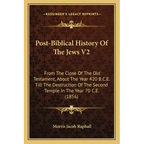 Post-Biblical History Of The Jews V2: From The Close Of The Old Testament, About The Year 420 B.C.E. Till The Destruction Of The Second Temple In The
