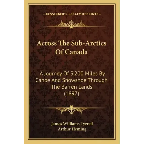 Across the Sub-Arctics of Canada: A Journey of 3,200 Miles by Canoe and Snowshoe Through the Barren Lands (1897)