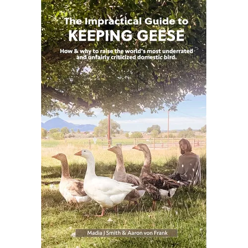 The Impractical Guide to Keeping Geese: How & why to raise the world's most underrated and unfairly criticized domestic bird
