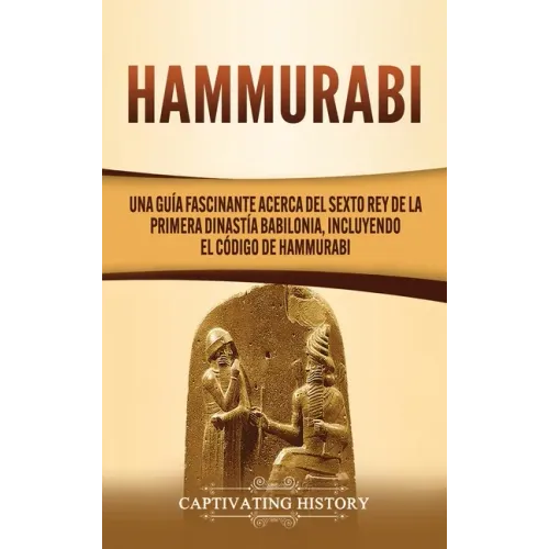 Hammurabi: Una guía fascinante acerca del sexto rey de la primera dinastía babilonia, incluyendo el Código de Hammurabi
