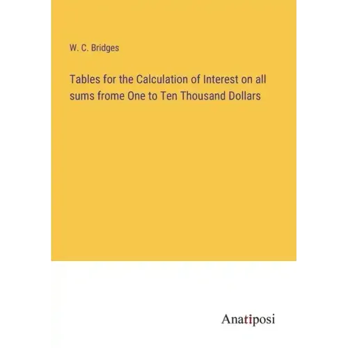Tables for the Calculation of Interest on all sums frome One to Ten Thousand Dollars