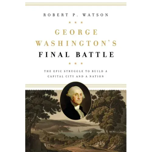 George Washington's Final Battle: The Epic Struggle to Build a Capital City and a Nation