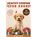 Healthy Cooking For Dogs: 75 Real Food Recipes to Feed Your Dog