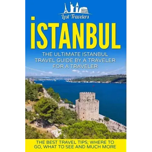 Istanbul: The Ultimate Istanbul Travel Guide By A Traveler For A Traveler: The Best Travel Tips; Where To Go, What To See And Much More