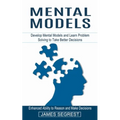 Mental Models: Enhanced Ability to Reason and Make Decisions (Develop Mental Models and Learn Problem Solving to Take Better Decision