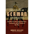 In Defense of German Colonialism: And How Its Critics Empowered Nazis, Communists, and the Enemies of the West