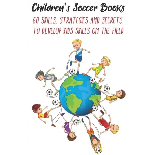 Children's Soccer Books 60 Skills, Strategies And Secrets To Develop Kids Skills On The Field: Develop Their Skills On The Field