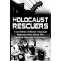 Holocaust Rescuers: True Stories Of Brave Holocaust Rescuers Who Saved The Destitute Prisoners Of Auschwitz