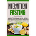 Intermittent Fasting: How to Eat what you want and still have rapid weight loss and gain lean muscle for beginners