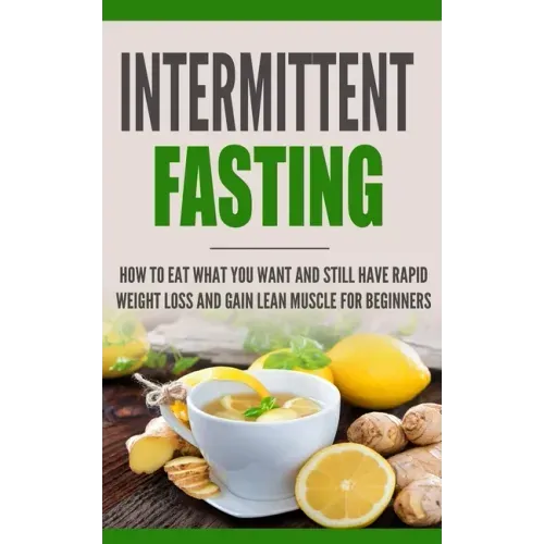 Intermittent Fasting: How to Eat what you want and still have rapid weight loss and gain lean muscle for beginners