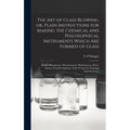 The Art of Glass-blowing, or, Plain Instructions for Making the Chemical and Philosophical Instruments Which Are Formed of Glass: Such as Barometers,