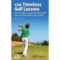 120 Timeless Golf Lessons: How to Improve Your Golf Swing and Play Your Best Golf in Just 30 Days