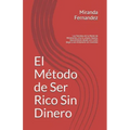 El Método de Ser Rico Sin Dinero: Los Secretos de la Mente de Millonarios, crea tu propia riqueza, descubriendo desde cero como llegar a ser millonari