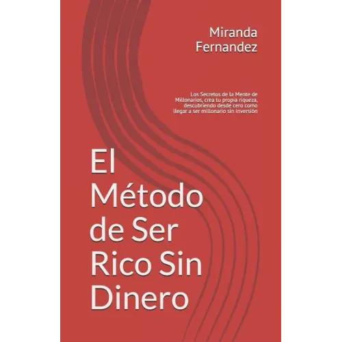 El Método de Ser Rico Sin Dinero: Los Secretos de la Mente de Millonarios, crea tu propia riqueza, descubriendo desde cero como llegar a ser millonari