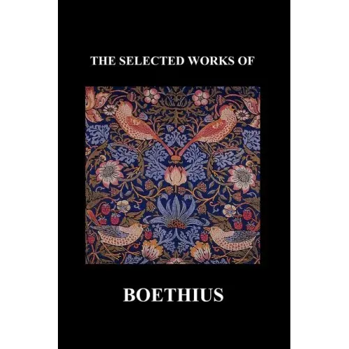 The Selected Works of Anicius Manlius Severinus Boethius (Including the Trinity Is One God Not Three Gods and Consolation of Philosophy) (Paperback)