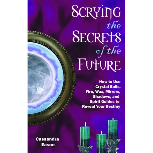 Scrying the Secrets of the Future: How to Use Crystal Ball, Fire, Wax, Mirrors, Shadows, and Spirit Guides to Reveal Your Destiny