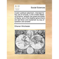 A Plain Political Catechism. Intended for the Use of Schools, in the United States of America: Wherein the Great Principles of Liberty, and of the Fed