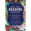 One Day Beading Mastery: The Complete Beginner's Guide to Learn How to Bead in Under One Day -10 Step by Step Bead Projects That Inspire You -