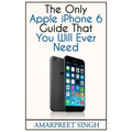 Apple iPhone 6 Guide: The Only Apple iPhone 6 Guide That You Will Ever Need