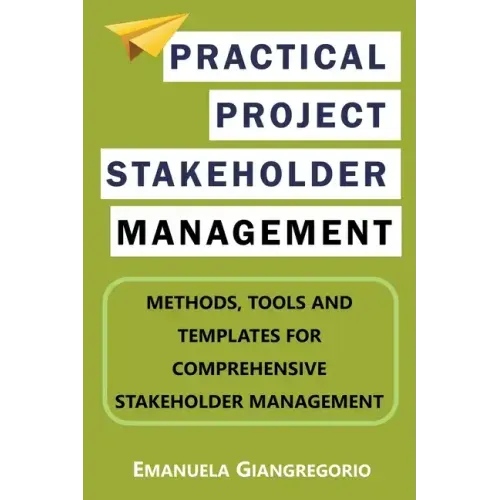 Practical Project Stakeholder Management: Methods, Tools and Templates for Comprehensive Stakeholder Management