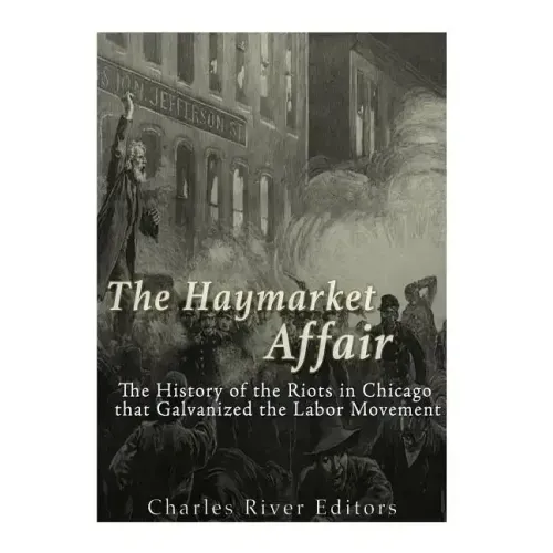 The Haymarket Affair: The History of the Riots in Chicago that Galvanized the Labor Movement