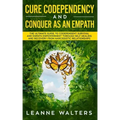 Cure Codependency and Conquer as an Empath: The Ultimate Guide to Codependent Survival and Empath Empowerment Through Self Healing and Recovery From N