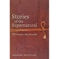 Stories of the Supernatural: 70 Present-Day Miracles
