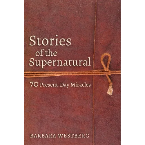 Stories of the Supernatural: 70 Present-Day Miracles