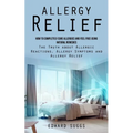 Allergy Relief: How to Completely Cure Allergies and Feel Free Using Natural Remedies (The Truth about Allergic Reactions, Allergy Sym
