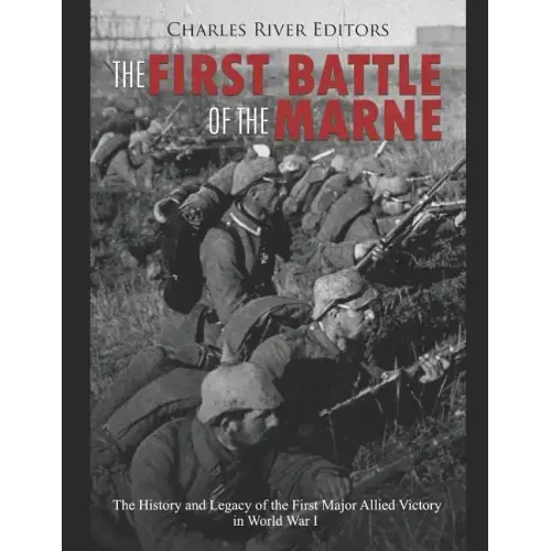 The First Battle of the Marne: The History and Legacy of the First Major Allied Victory in World War I