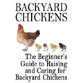 Backyard Chickens: The Beginner's Guide to Raising and Caring for Backyard Chickens