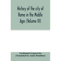 History of the city of Rome in the Middle Ages (Volume III)
