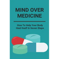 Mind Over Medicine: How To Help Your Body Heal Itself In Seven Steps: Healing The Whole Body