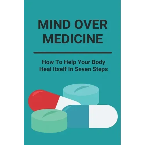 Mind Over Medicine: How To Help Your Body Heal Itself In Seven Steps: Healing The Whole Body
