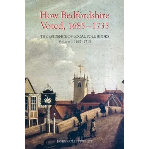 How Bedfordshire Voted, 1685-1735: The Evidence of Local Poll Books: Volume I: 1685-1715