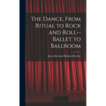 The Dance, From Ritual to Rock and Roll--ballet to Ballroom