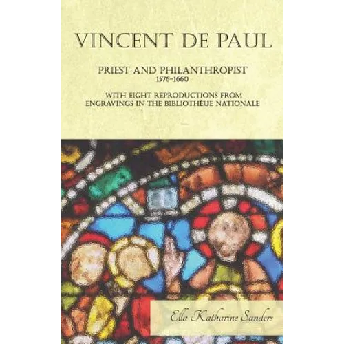 Vincent de Paul - Priest and Philanthropist - 1576-1660 - With Eight Reproductions from Engravings in the Bibliothèue Nationale